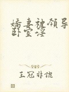 娇妻被领导抱到卧室淫