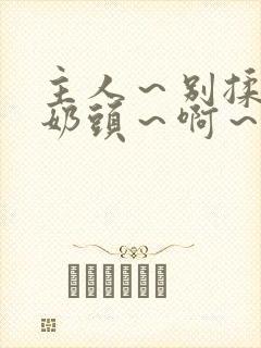 主人～别揉了～奶头～啊～嗯小说封面