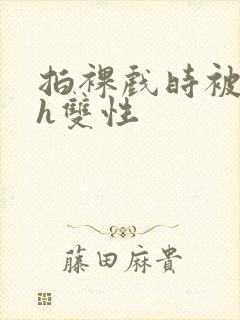 拍裸戏时被c了h双性