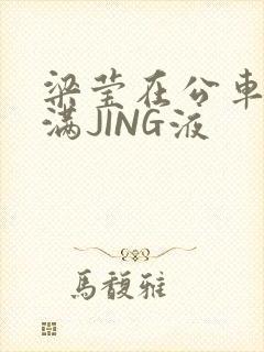 梁莹在公车被灌满JING液