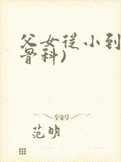 父女从小到大(骨科)