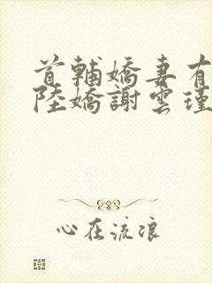 首辅娇妻有空间陆娇谢云瑾小说在那里更新