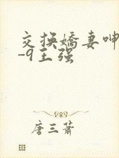 交换娇妻呻吟1-9王强