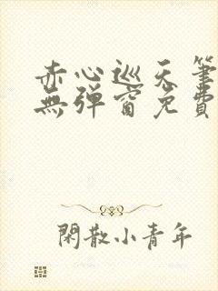 赤心巡天笔趣阁无弹窗免费的