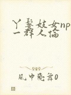 丫鬟妓女np被一群人伦