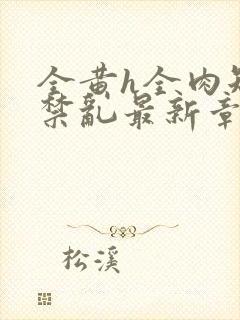 全黄h全肉短篇禁乱最新章节