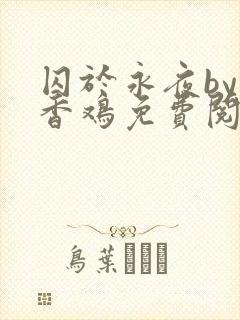 囚于永夜by麦香鸡免费阅读未删减