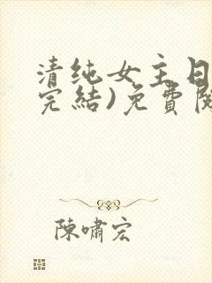 清纯女主日常(完结)免费阅读笔趣
