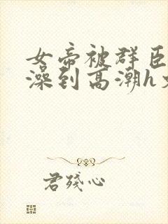 女帝被群臣伦流澡到高潮h文