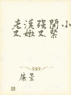 老汉强开小嫩苞又嫩又紧