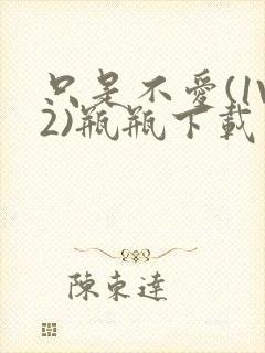 只是不爱(1V2)瓶瓶下载封面