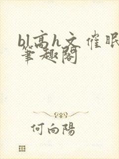 bl高h文催眠笔趣阁