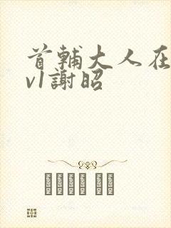 首辅大人在上1v1谢昭