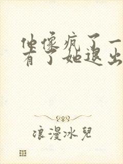 他像疯了一样占有了她退出