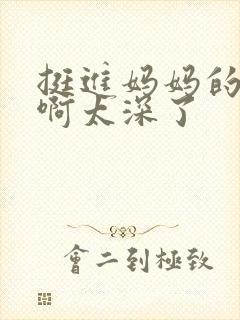 挺进妈妈的花苞啊太深了