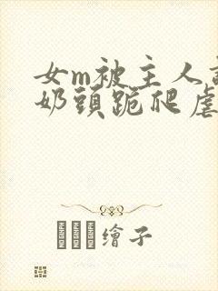 女m被主人调教奶头跪爬虐