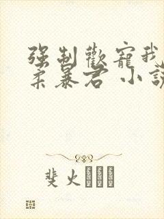 强制欢宠我的温柔暴君 小说