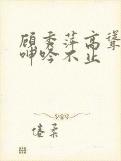 顾秀萍高耸双乳呻吟不止