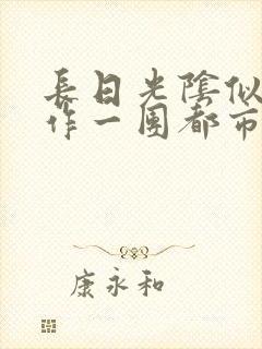 长日光阴似箭乱作一团都市言情