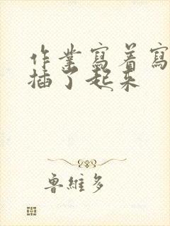 作业写着写着就插了起来