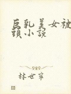 巨乳美女被吸乳头小说