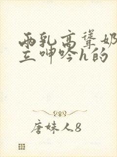 两乳高耸奶头挺立呻吟h的