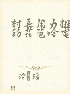 村长用力挺进她的花苞啥电视