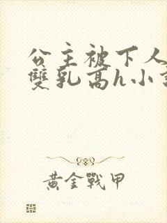 公主被下人玩弄双乳高h小说