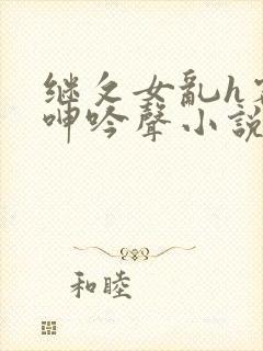 继攵女乱h客厅呻吟声小说