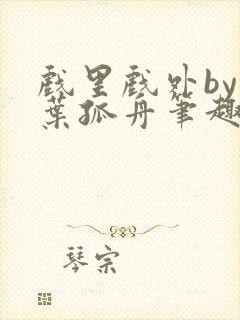 戏里戏外by一叶孤舟笔趣阁