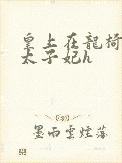 皇上在龙椅上c太子妃h