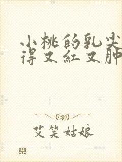 小桃的乳尖被吸得又红又肿