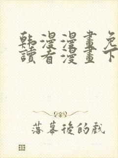 韩漫漫画免费阅读看漫画下拉