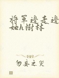 将军边走边挺进她h树林