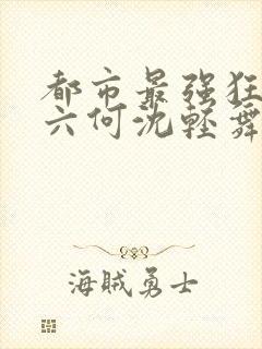 都市最强狂兵陈六何沈轻舞笔趣阁