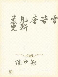 叶凡唐若雪现在更新