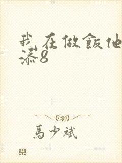 我在做饭他在下添8