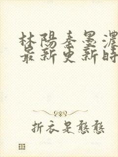 林阳秦墨浓小说最新更新时间