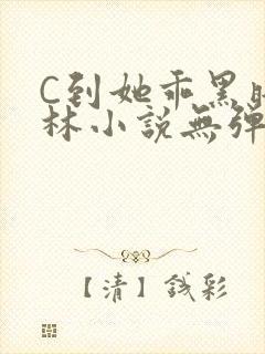 C到她乖黑暗森林小说无弹窗