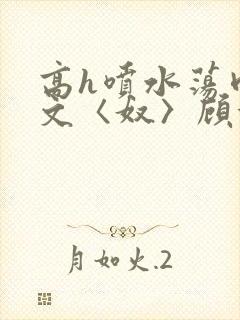 高h喷水荡肉欲文〈奴〉顾依依