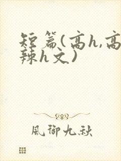 短篇(高h,高辣h文)