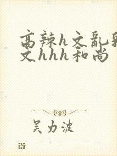 高辣h文乱乳h文hhh和尚