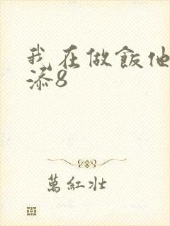 我在做饭他在下添8