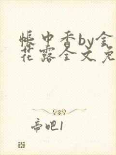 帐中香by金银花露全文免费阅读无弹窗大结局