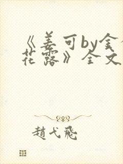 《姜可by金银花露》全文免费阅读