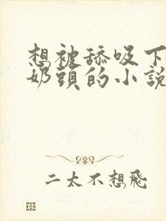 想被舔吸下面和奶头的小说