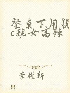 餐桌下用筷子狂c亲女高辣