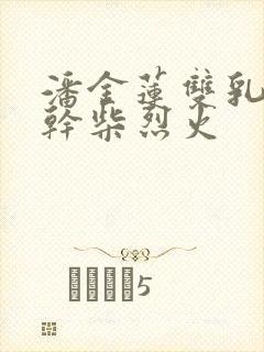 潘金莲双乳晃动干柴烈火