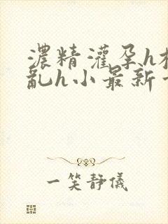 浓精灌孕h校园乱h小最新章节