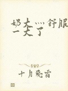 奶大灬舒服灬太一大了